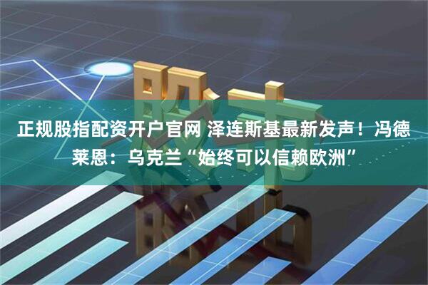 正规股指配资开户官网 泽连斯基最新发声!冯德莱恩:乌克兰“始终可以信赖欧洲”