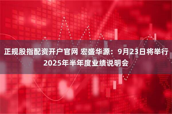 正规股指配资开户官网 宏盛华源:9月23日将举行2025年半年度业绩说明会