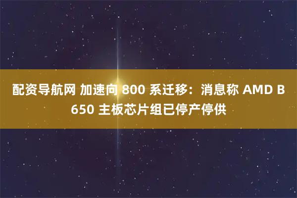配资导航网 加速向 800 系迁移:消息称 AMD B650 主板芯片组已停产停供