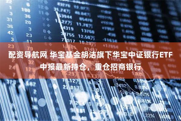 配资导航网 华宝基金胡洁旗下华宝中证银行ETF中报最新持仓,重仓招商银行