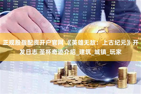 正规股指配资开户官网 《英雄无敌:上古纪元》开发日志 圣杯奇迹介绍_建筑_城镇_玩家