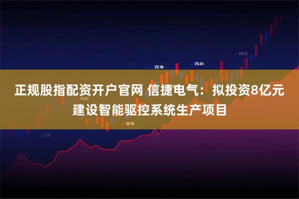 正规股指配资开户官网 信捷电气:拟投资8亿元建设智能驱控系统生产项目