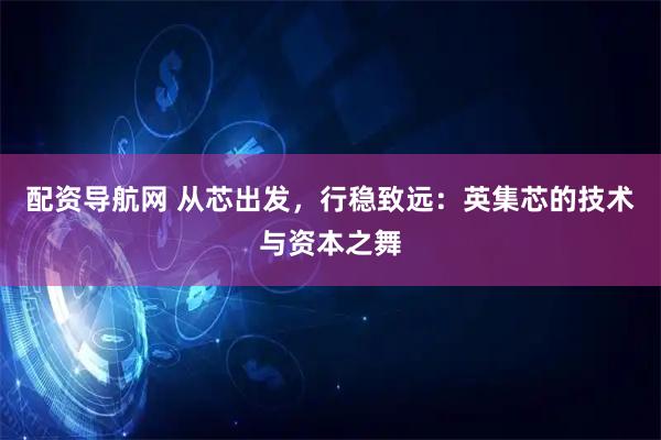 配资导航网 从芯出发,行稳致远:英集芯的技术与资本之舞