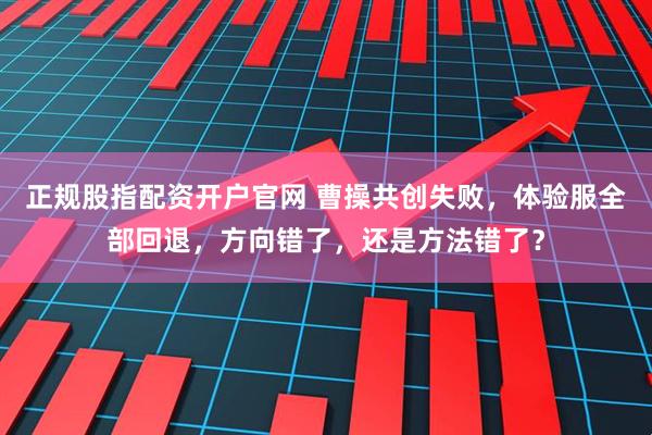 正规股指配资开户官网 曹操共创失败,体验服全部回退,方向错了,还是方法错了?