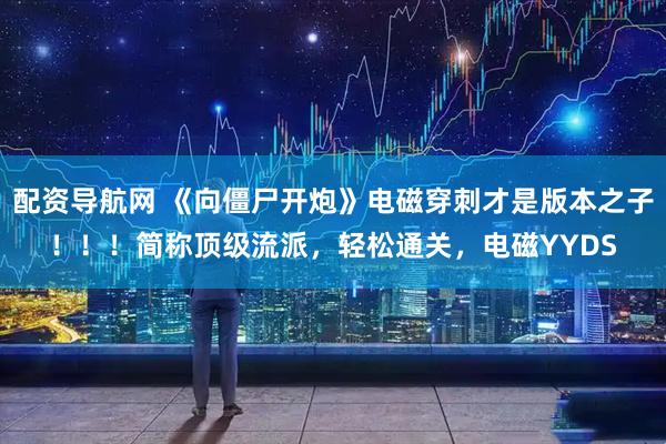 配资导航网 《向僵尸开炮》电磁穿刺才是版本之子!!!简称顶级流派,轻松通关,电磁YYDS