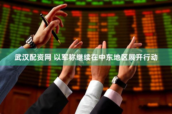 武汉配资网 以军称继续在中东地区展开行动