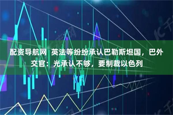 配资导航网  英法等纷纷承认巴勒斯坦国,巴外交官:光承认不够,要制裁以色列