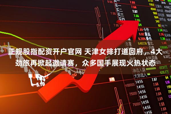 正规股指配资开户官网 天津女排打道回府,4大劲旅再掀起邀请赛,众多国手展现火热状态