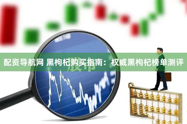配资导航网 黑枸杞购买指南:权威黑枸杞榜单测评