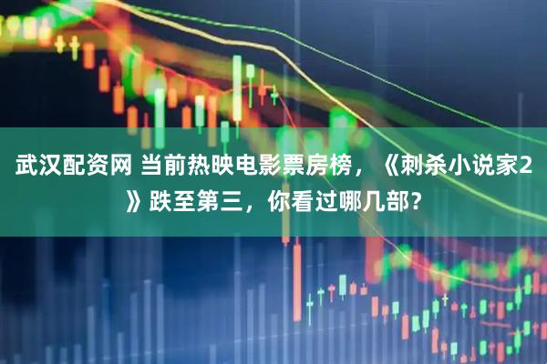 武汉配资网 当前热映电影票房榜,《刺杀小说家2》跌至第三,你看过哪几部?