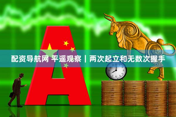 配资导航网 平遥观察|两次起立和无数次握手