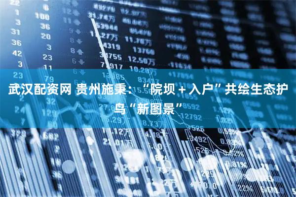 武汉配资网 贵州施秉:“院坝+入户”共绘生态护鸟“新图景”