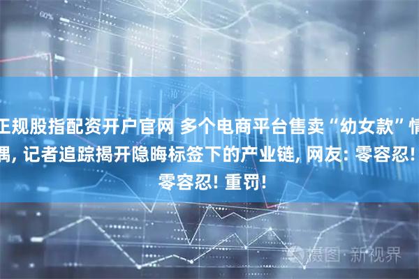 正规股指配资开户官网 多个电商平台售卖“幼女款”情趣玩偶, 记者追踪揭开隐晦标签下的产业链, 网友: 零容忍! 重罚!