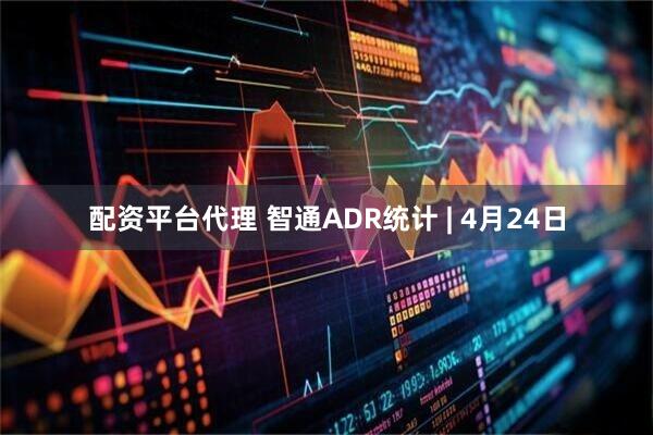 配资平台代理 智通ADR统计 | 4月24日