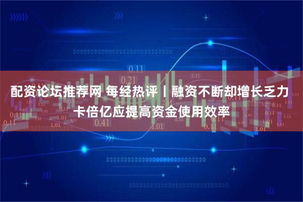 配资论坛推荐网 每经热评丨融资不断却增长乏力 卡倍亿应提高资金使用效率