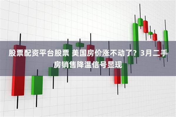股票配资平台股票 美国房价涨不动了？3月二手房销售降温信号显现