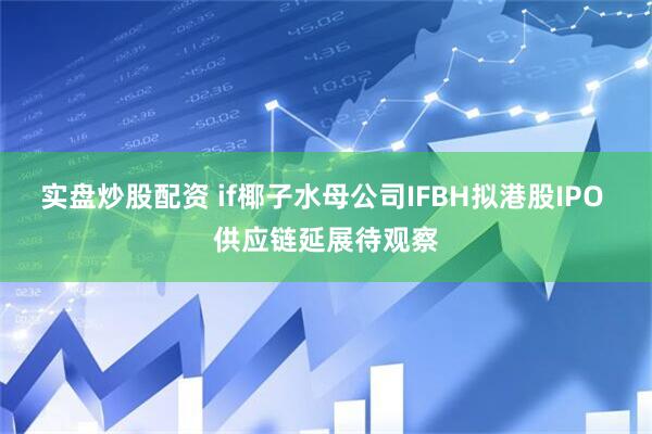 实盘炒股配资 if椰子水母公司IFBH拟港股IPO 供应链延展待观察