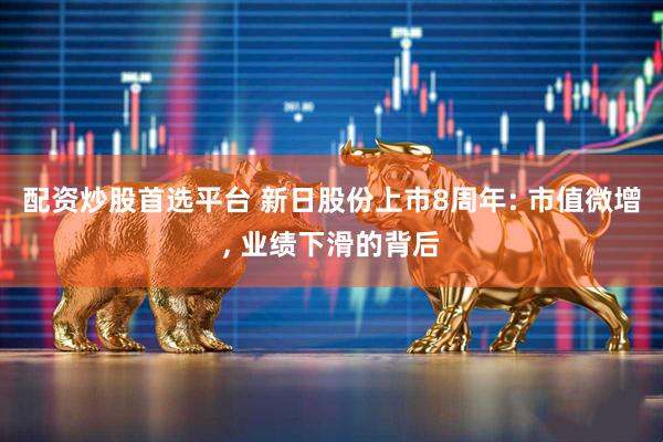 配资炒股首选平台 新日股份上市8周年: 市值微增, 业绩下滑的背后