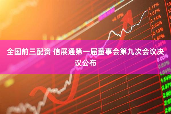全国前三配资 信展通第一届董事会第九次会议决议公布