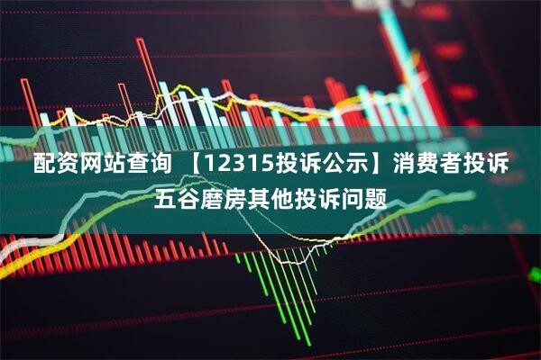 配资网站查询 【12315投诉公示】消费者投诉五谷磨房其他投诉问题