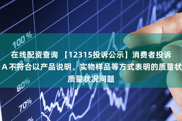 在线配资查询 【12315投诉公示】消费者投诉深康佳Ａ不符合以产品说明、实物样品等方式表明的质量状况问题