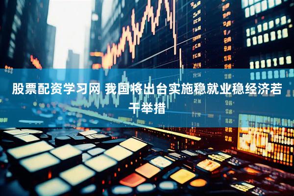 股票配资学习网 我国将出台实施稳就业稳经济若干举措