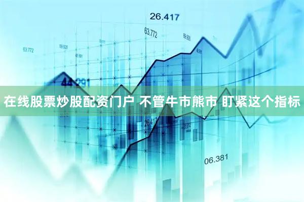 在线股票炒股配资门户 不管牛市熊市 盯紧这个指标