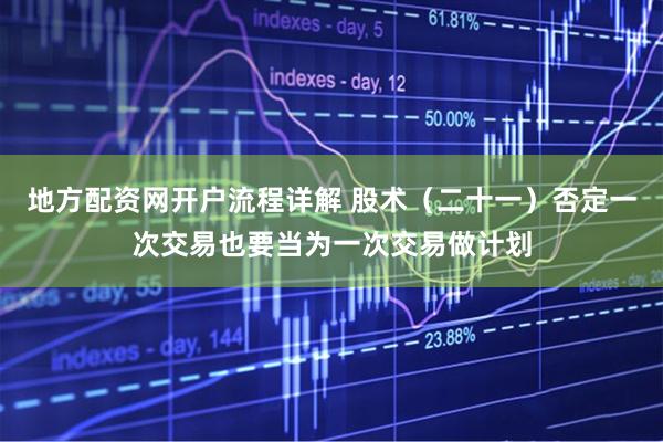 地方配资网开户流程详解 股术（二十一）否定一次交易也要当为一次交易做计划