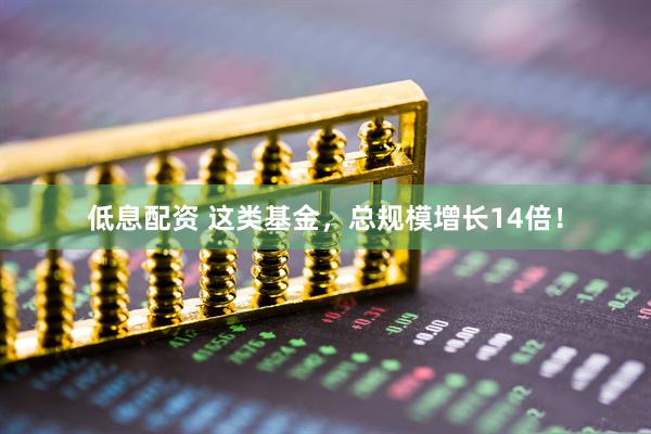 低息配资 这类基金，总规模增长14倍！