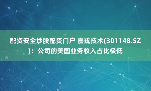 配资安全炒股配资门户 嘉戎技术(301148.SZ)：公司的美国业务收入占比极低