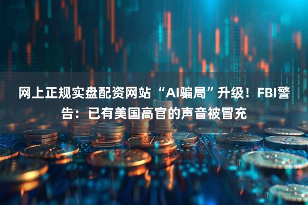 网上正规实盘配资网站 “AI骗局”升级！FBI警告：已有美国高官的声音被冒充