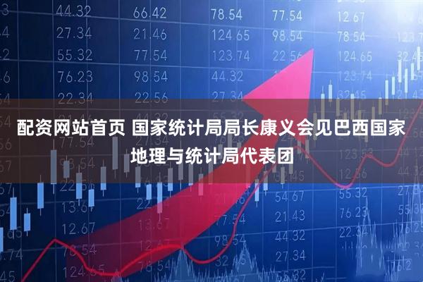 配资网站首页 国家统计局局长康义会见巴西国家地理与统计局代表团