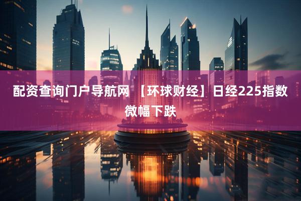配资查询门户导航网 【环球财经】日经225指数微幅下跌