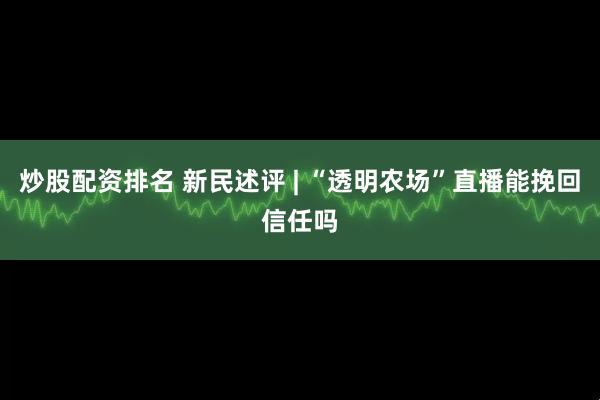 炒股配资排名 新民述评 | “透明农场”直播能挽回信任吗