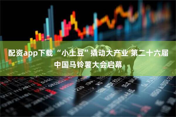 配资app下载 “小土豆”撬动大产业 第二十六届中国马铃薯大会启幕