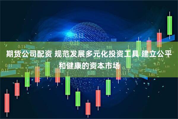 期货公司配资 规范发展多元化投资工具 建立公平和健康的资本市场
