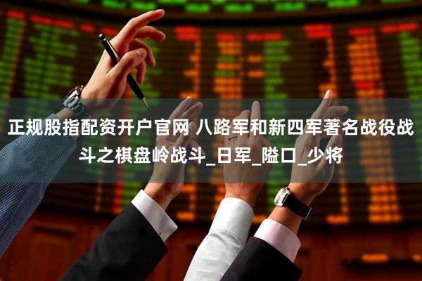 正规股指配资开户官网 八路军和新四军著名战役战斗之棋盘岭战斗_日军_隘口_少将