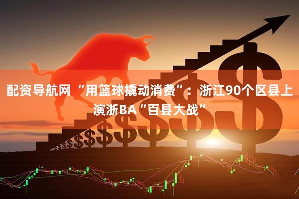 配资导航网 “用篮球撬动消费”：浙江90个区县上演浙BA“百县大战”