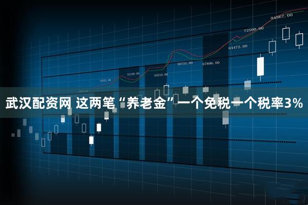 武汉配资网 这两笔“养老金”一个免税一个税率3%