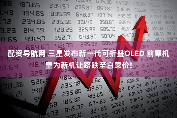 配资导航网 三星发布新一代可折叠OLED 前辈机皇为新机让路跌至白菜价!