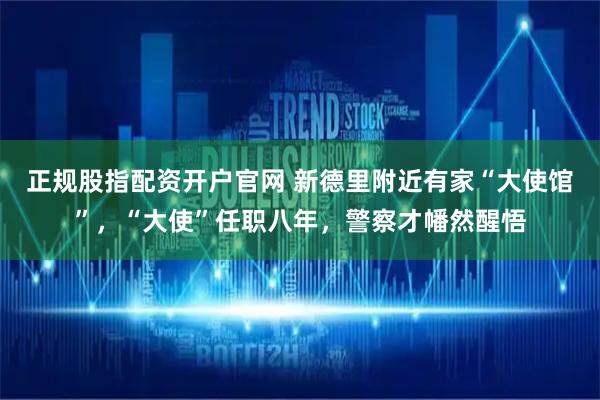 正规股指配资开户官网 新德里附近有家“大使馆”，“大使”任职八年，警察才幡然醒悟