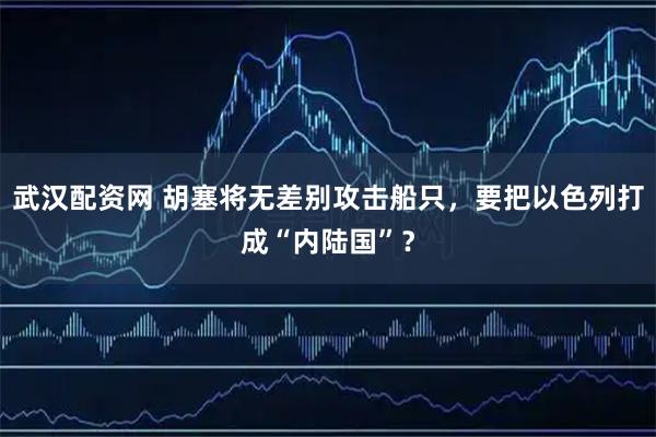 武汉配资网 胡塞将无差别攻击船只，要把以色列打成“内陆国”？