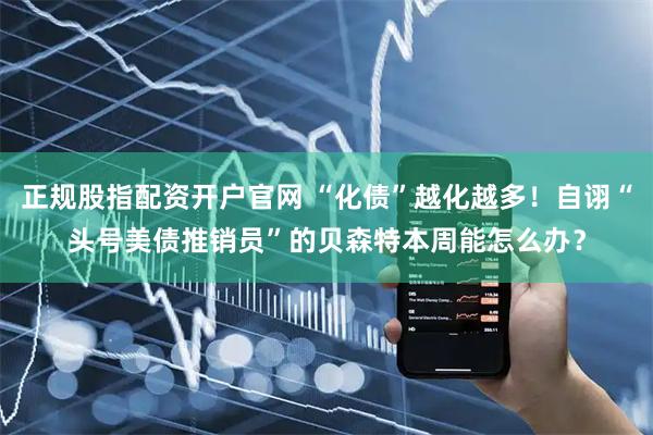 正规股指配资开户官网 “化债”越化越多！自诩“头号美债推销员”的贝森特本周能怎么办？
