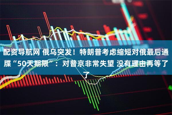 配资导航网 俄乌突发！特朗普考虑缩短对俄最后通牒“50天期限”：对普京非常失望 没有理由再等了