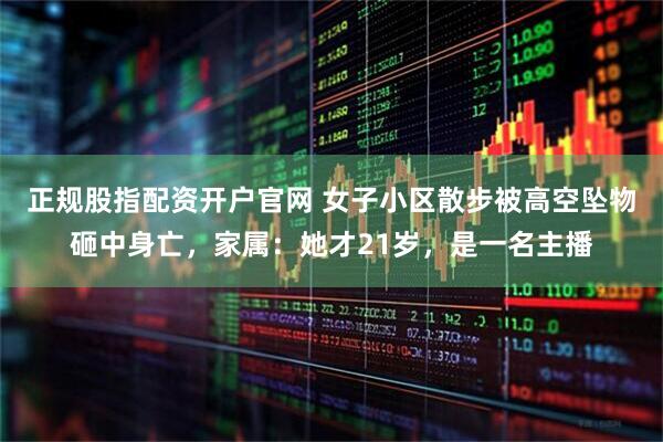 正规股指配资开户官网 女子小区散步被高空坠物砸中身亡，家属：她才21岁，是一名主播