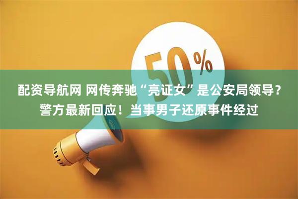 配资导航网 网传奔驰“亮证女”是公安局领导？警方最新回应！当事男子还原事件经过