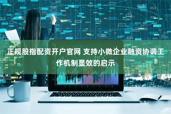 正规股指配资开户官网 支持小微企业融资协调工作机制显效的启示