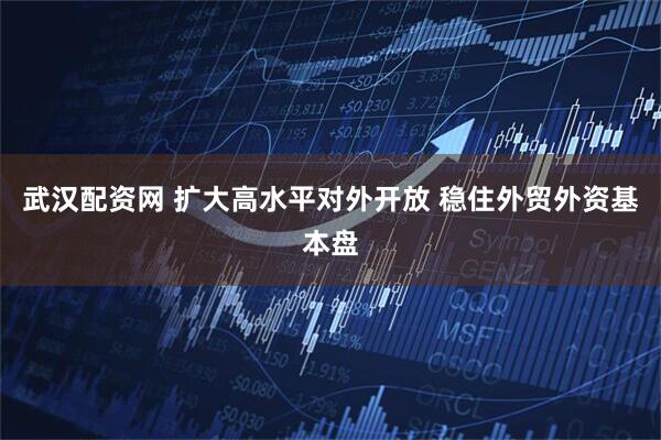 武汉配资网 扩大高水平对外开放 稳住外贸外资基本盘