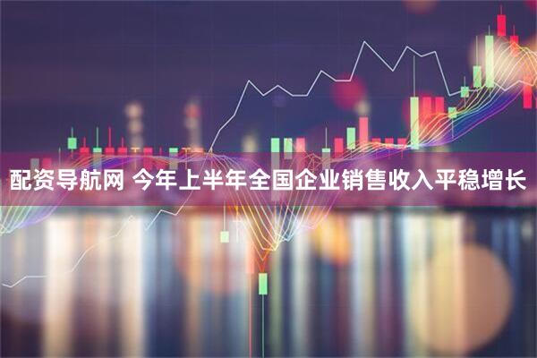 配资导航网 今年上半年全国企业销售收入平稳增长