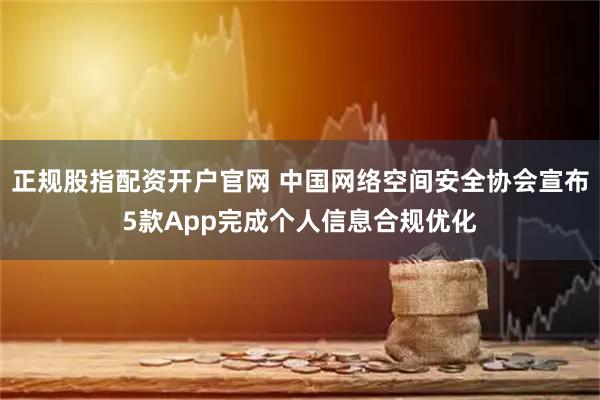 正规股指配资开户官网 中国网络空间安全协会宣布5款App完成个人信息合规优化